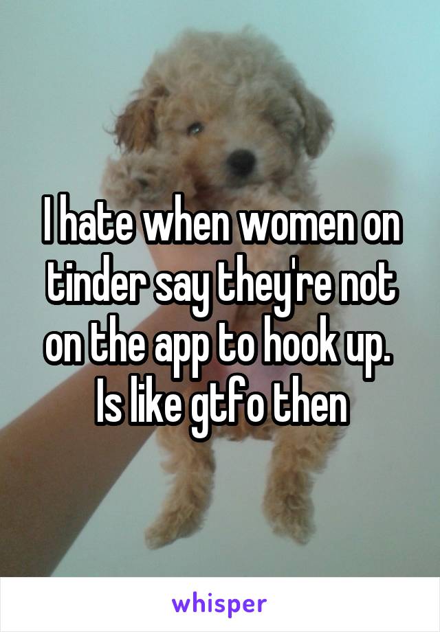 I hate when women on tinder say they're not on the app to hook up.  Is like gtfo then