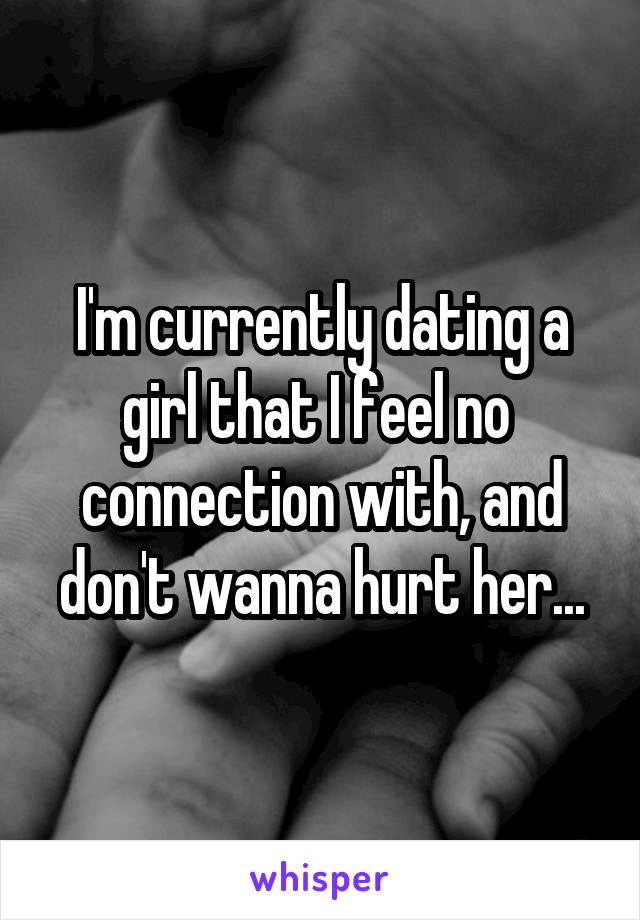 I'm currently dating a girl that I feel no  connection with, and don't wanna hurt her...