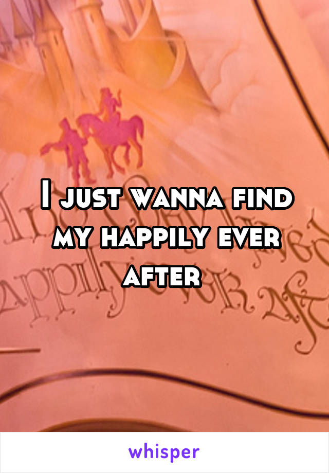 I just wanna find my happily ever after 