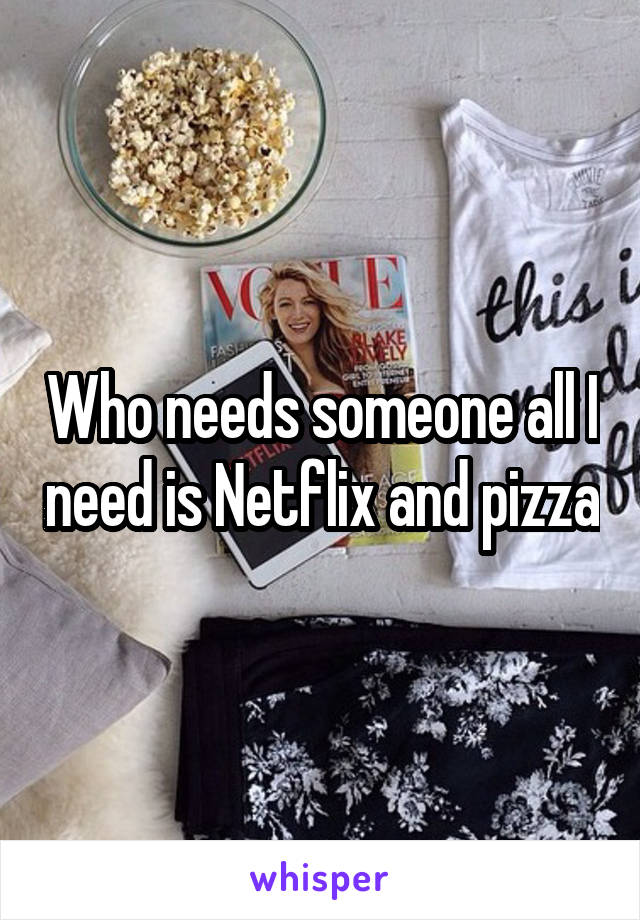 Who needs someone all I need is Netflix and pizza