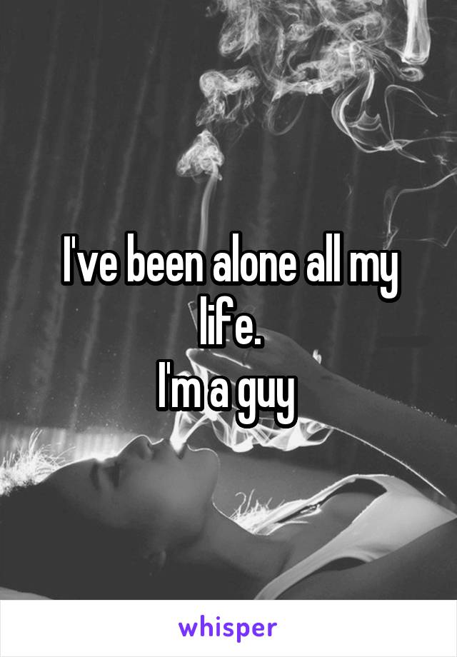 I've been alone all my life.
I'm a guy 
