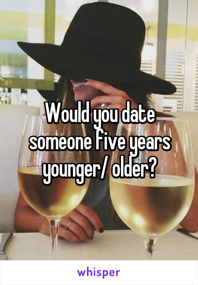 Would you date someone five years younger/ older?