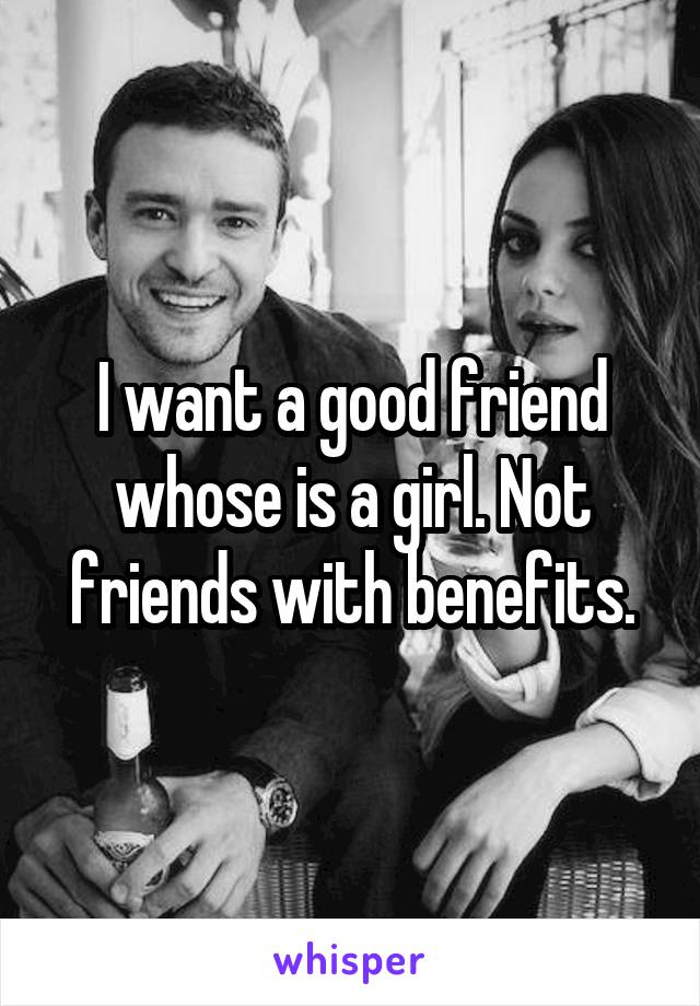 I want a good friend whose is a girl. Not friends with benefits.