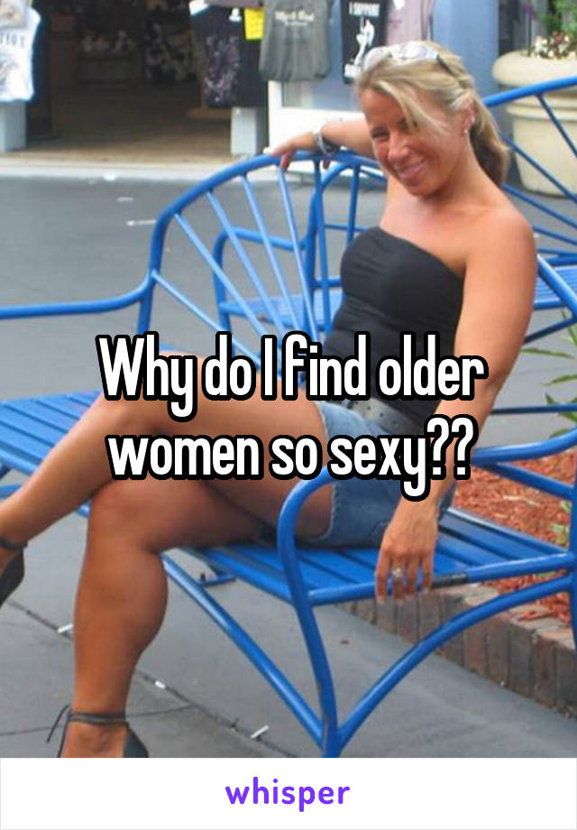 Why do I find older women so sexy??