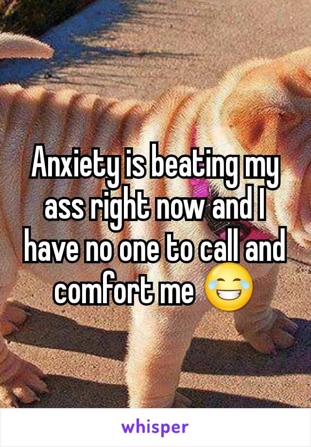 Anxiety is beating my ass right now and I have no one to call and comfort me 😂
