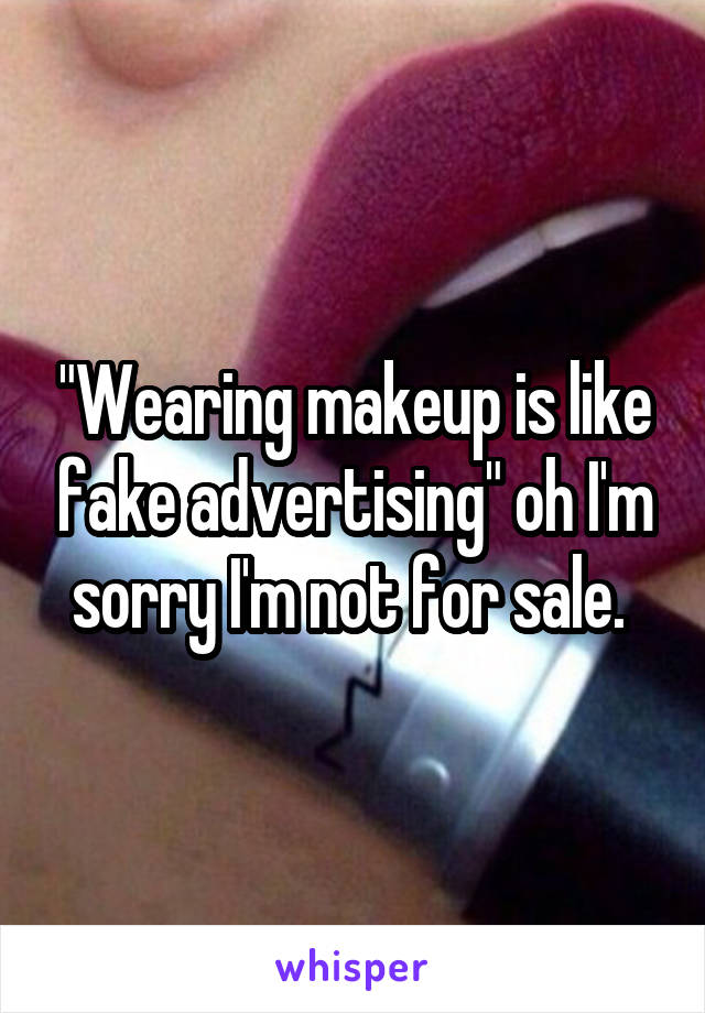 "Wearing makeup is like fake advertising" oh I'm sorry I'm not for sale. 