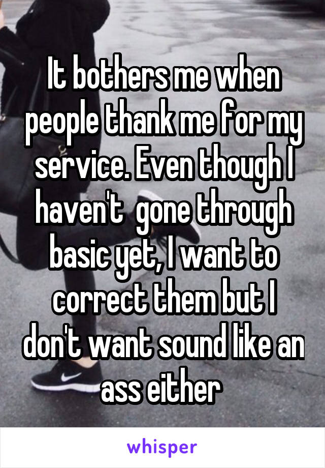 It bothers me when people thank me for my service. Even though I haven't  gone through basic yet, I want to correct them but I don't want sound like an ass either 