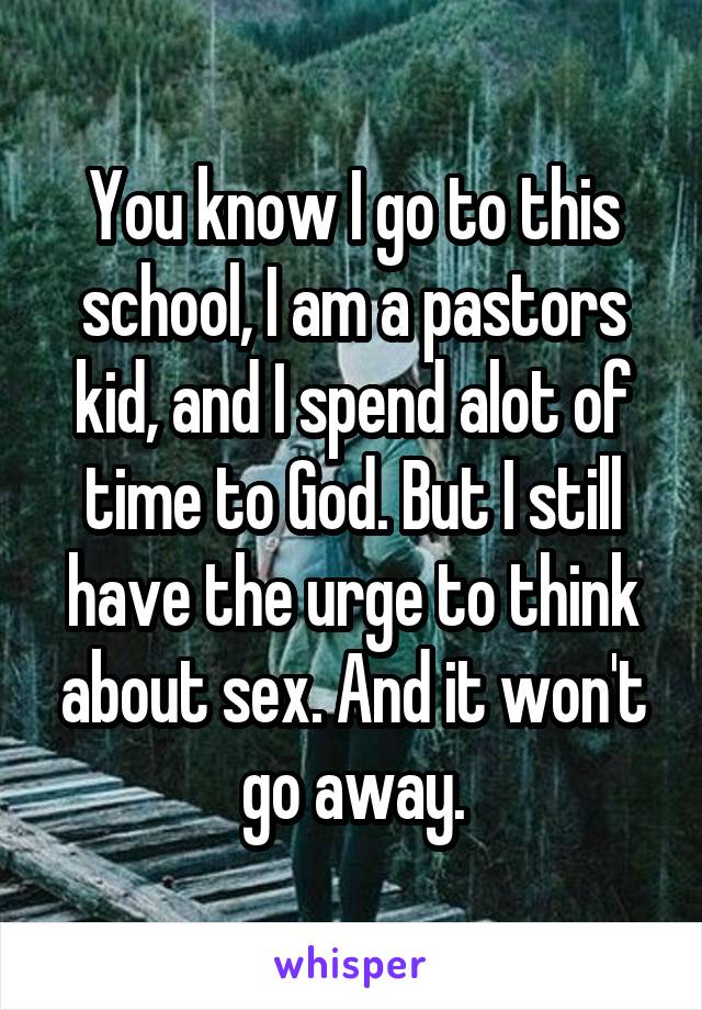 You know I go to this school, I am a pastors kid, and I spend alot of time to God. But I still have the urge to think about sex. And it won't go away.