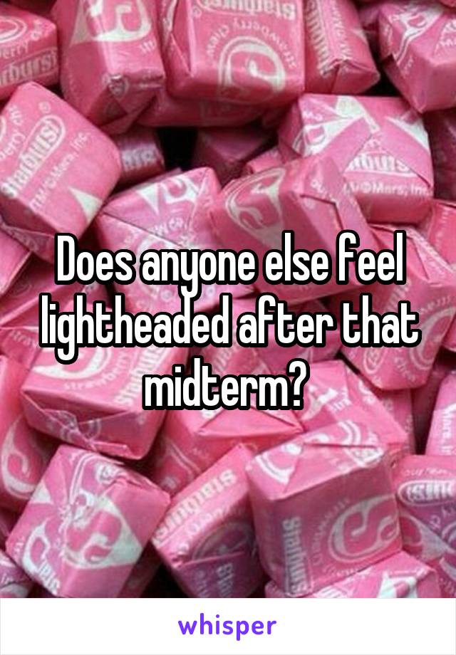 Does anyone else feel lightheaded after that midterm? 