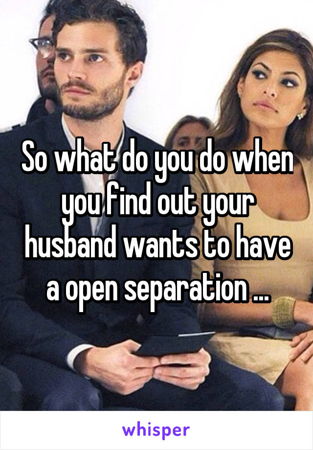 So what do you do when you find out your husband wants to have a open separation ...