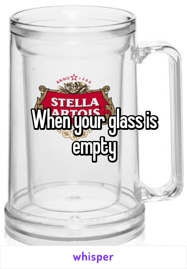 When your glass is empty