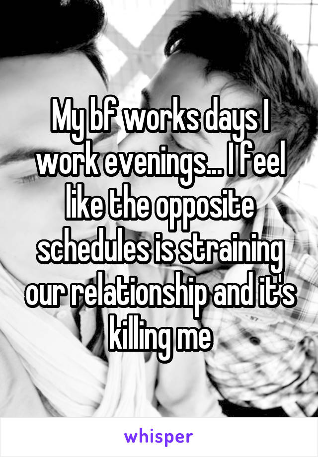 My bf works days I work evenings... I feel like the opposite schedules is straining our relationship and it's killing me