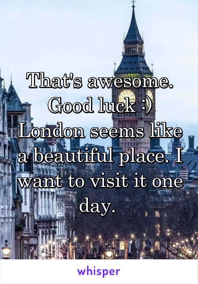 That's awesome. Good luck :) London seems like a beautiful place. I want to visit it one day. 