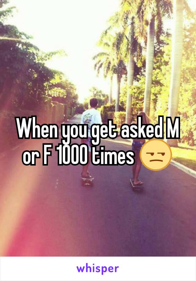 When you get asked M or F 1000 times 😒