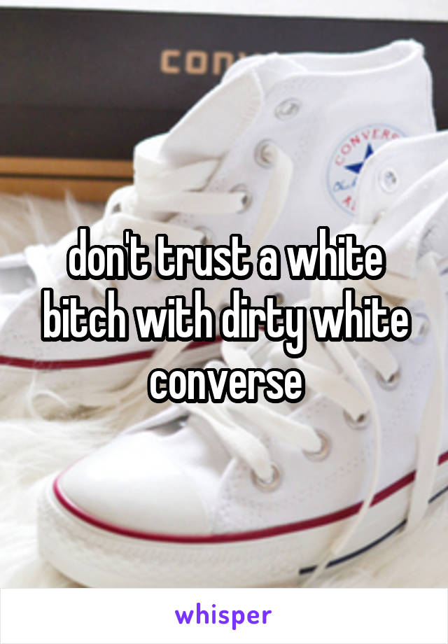 don't trust a white bitch with dirty white converse