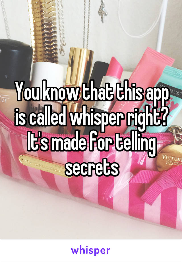 You know that this app is called whisper right?
It's made for telling secrets