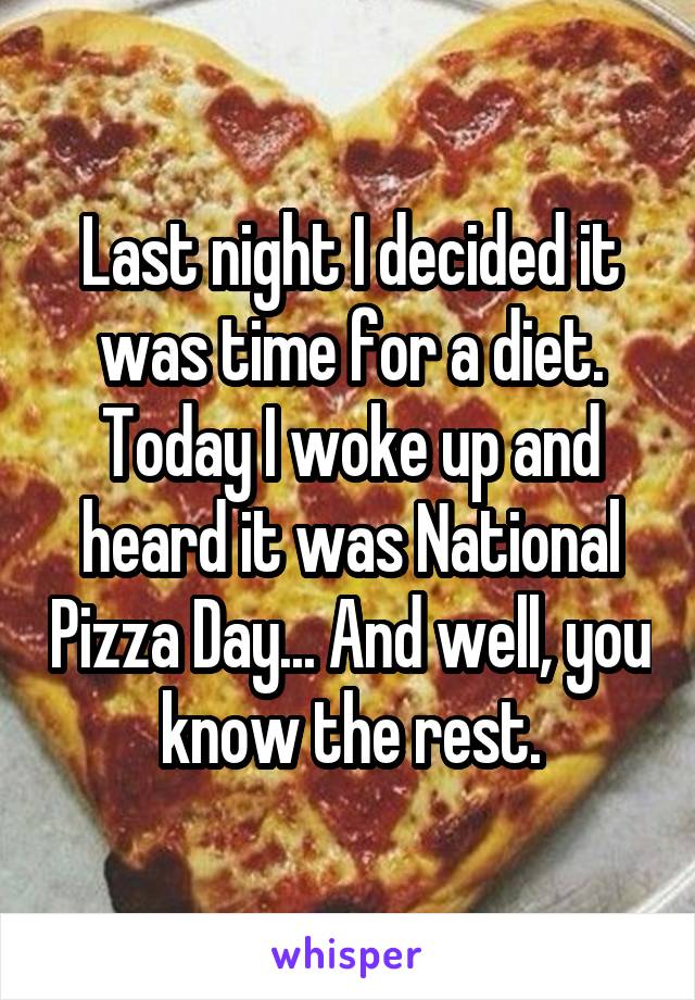 Last night I decided it was time for a diet. Today I woke up and heard it was National Pizza Day... And well, you know the rest.
