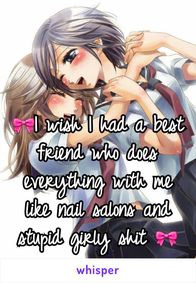 🎀I wish I had a best friend who does everything with me like nail salons and stupid girly shit 🎀