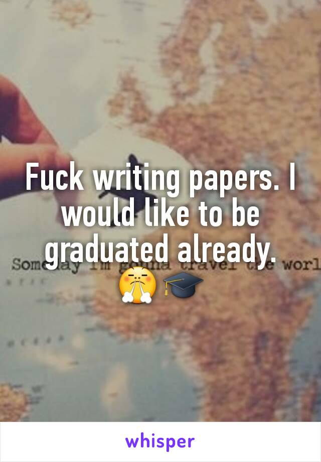 Fuck writing papers. I would like to be graduated already. 😤🎓