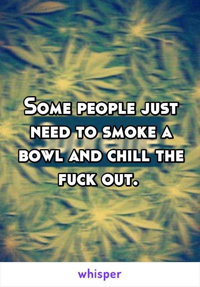 Some people just need to smoke a bowl and chill the fuck out. 