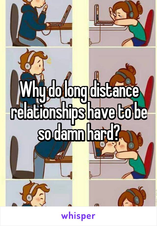 Why do long distance relationships have to be so damn hard?