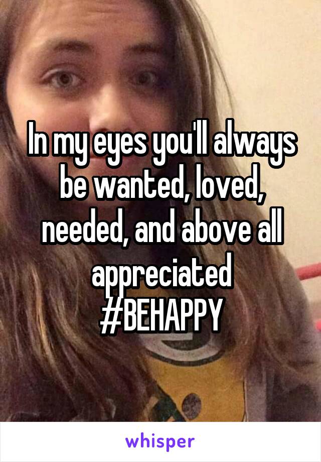 In my eyes you'll always be wanted, loved, needed, and above all appreciated
#BEHAPPY