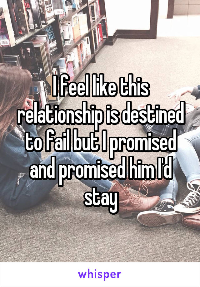 I feel like this relationship is destined to fail but I promised and promised him I'd stay