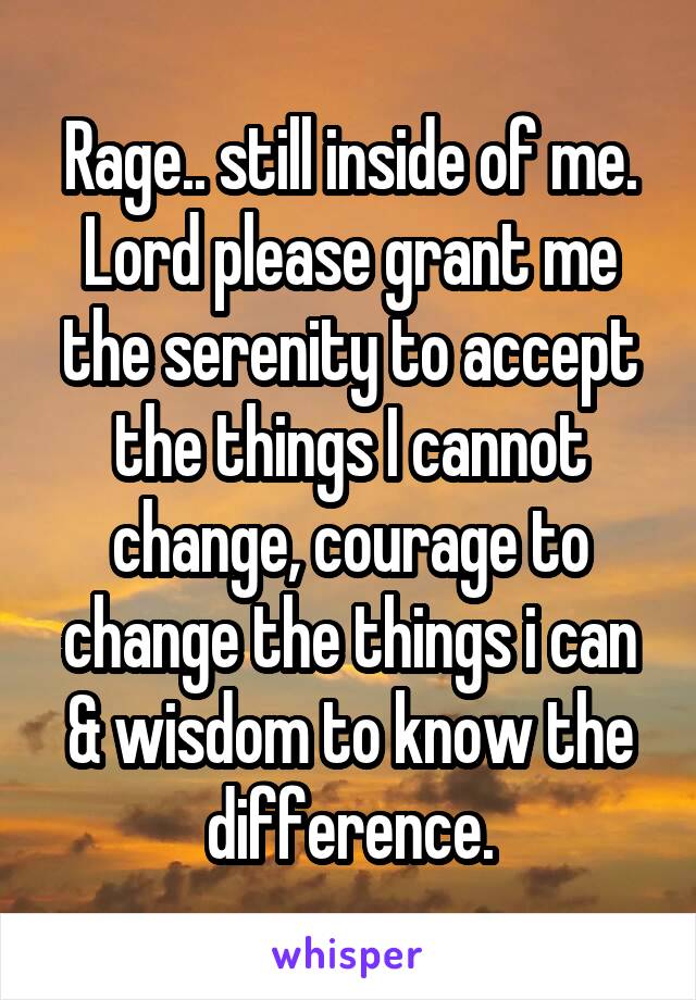 Rage.. still inside of me. Lord please grant me the serenity to accept the things I cannot change, courage to change the things i can & wisdom to know the difference.
