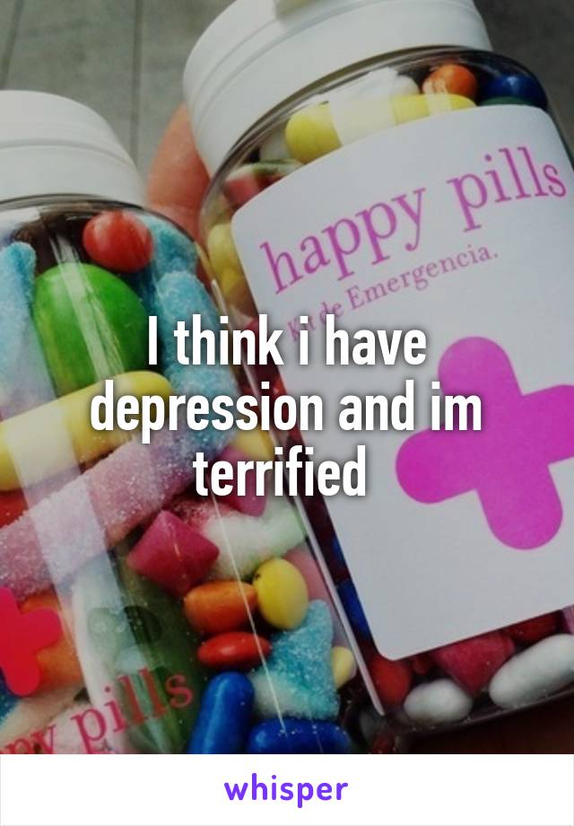 I think i have depression and im terrified 