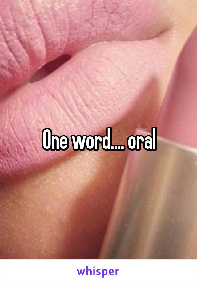 One word.... oral