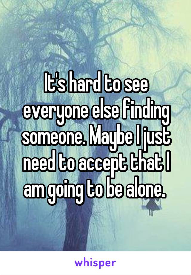 It's hard to see everyone else finding someone. Maybe I just need to accept that I am going to be alone. 