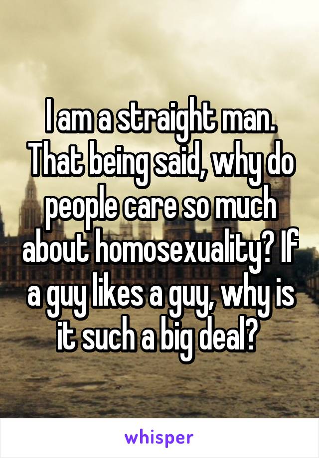 I am a straight man. That being said, why do people care so much about homosexuality? If a guy likes a guy, why is it such a big deal? 