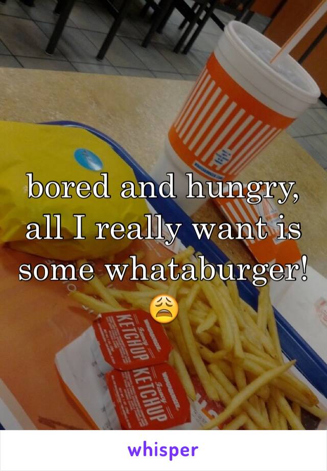 bored and hungry, all I really want is some whataburger!😩