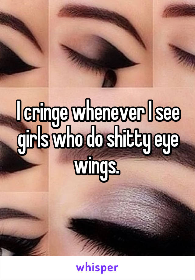 I cringe whenever I see girls who do shitty eye wings. 