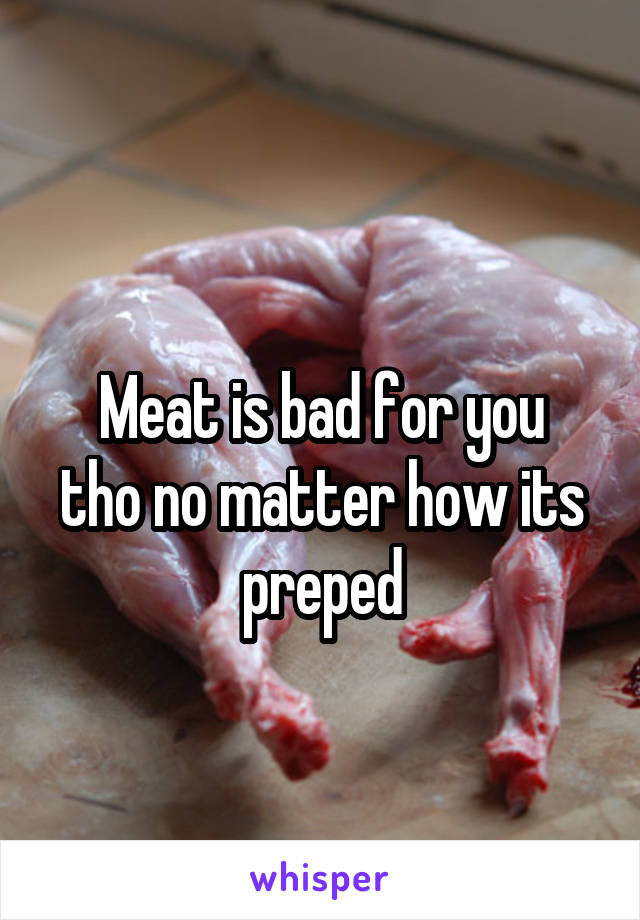
Meat is bad for you tho no matter how its preped