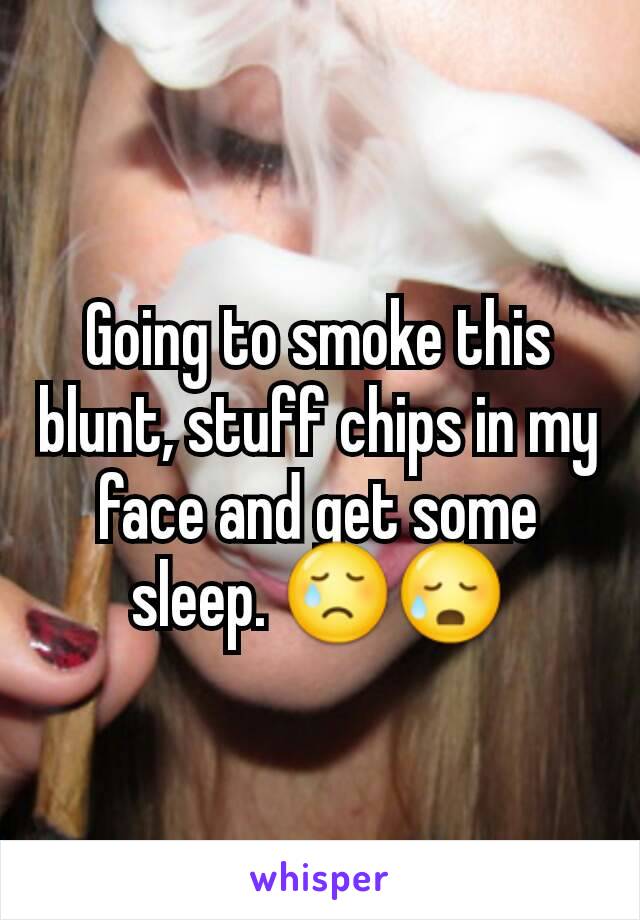 Going to smoke this blunt, stuff chips in my face and get some sleep. 😢😥