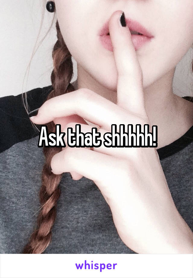 Ask that shhhhh!
