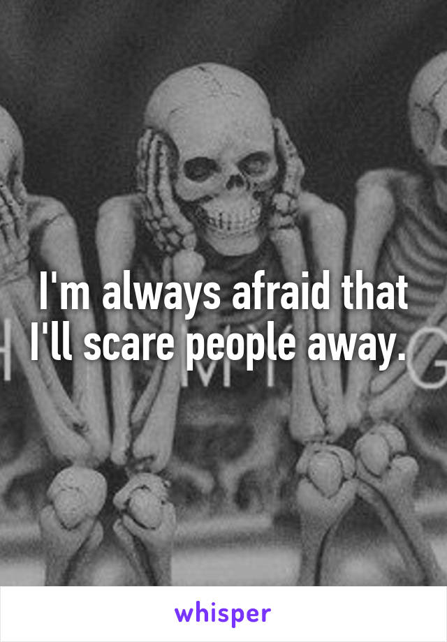 I'm always afraid that I'll scare people away. 