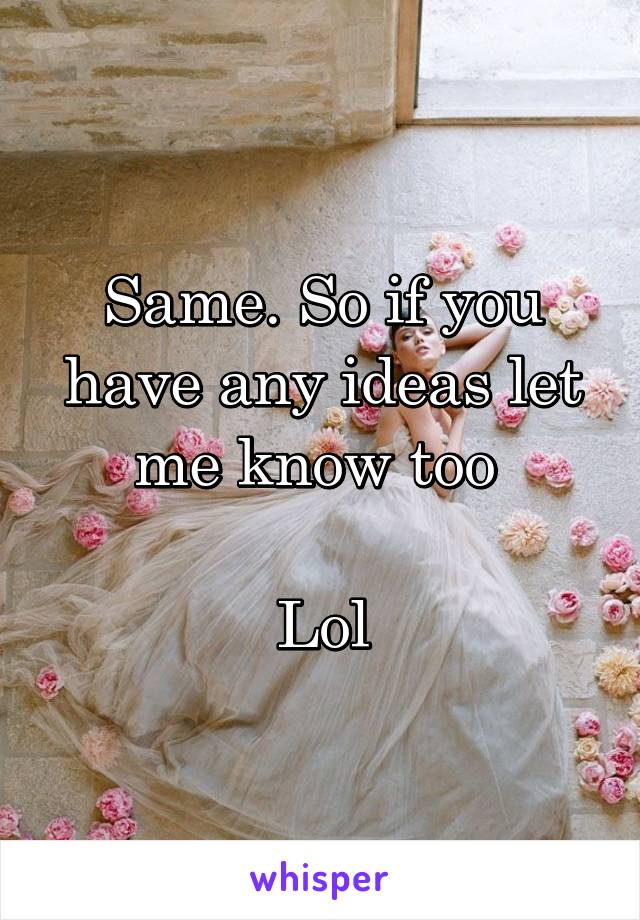 Same. So if you have any ideas let me know too 

Lol