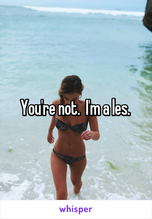 You're not.  I'm a les. 