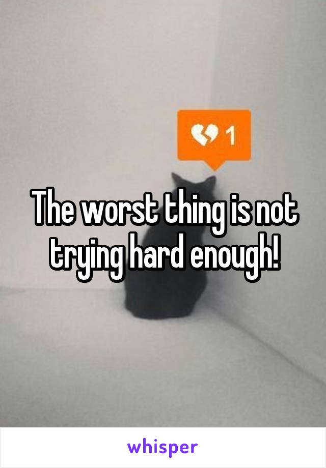 The worst thing is not trying hard enough!