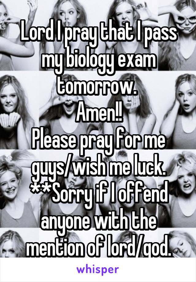 Lord I pray that I pass my biology exam tomorrow. 
Amen!!
Please pray for me guys/wish me luck.
**Sorry if I offend anyone with the mention of lord/god.
