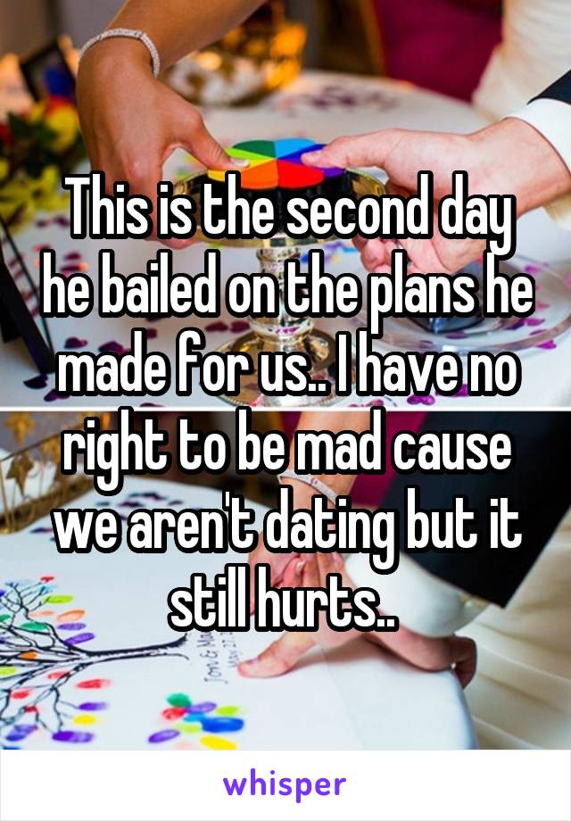 This is the second day he bailed on the plans he made for us.. I have no right to be mad cause we aren't dating but it still hurts.. 
