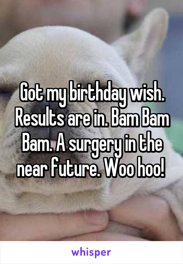 Got my birthday wish. Results are in. Bam Bam Bam. A surgery in the near future. Woo hoo! 