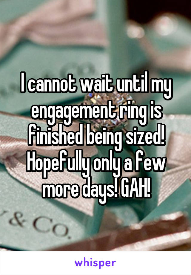 I cannot wait until my engagement ring is finished being sized! Hopefully only a few more days! GAH!