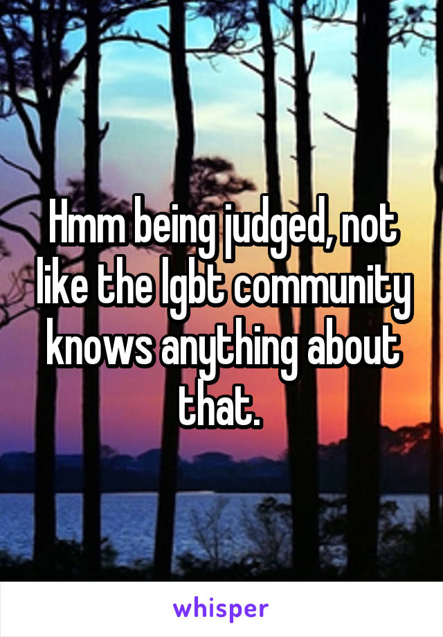 Hmm being judged, not like the lgbt community knows anything about that. 