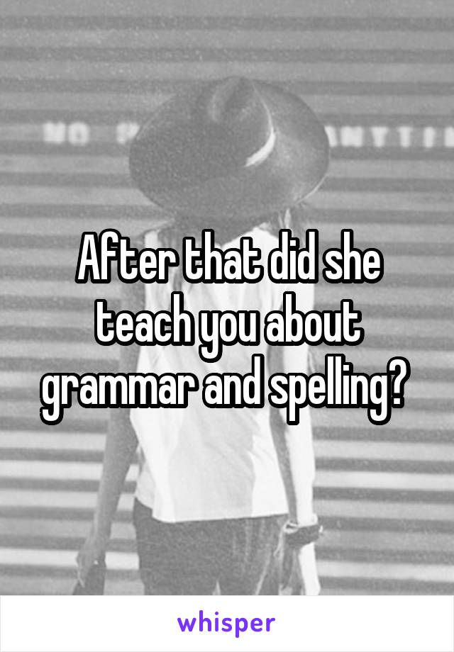 After that did she teach you about grammar and spelling? 