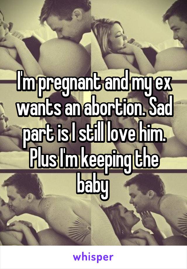 I'm pregnant and my ex wants an abortion. Sad part is I still love him. Plus I'm keeping the baby 
