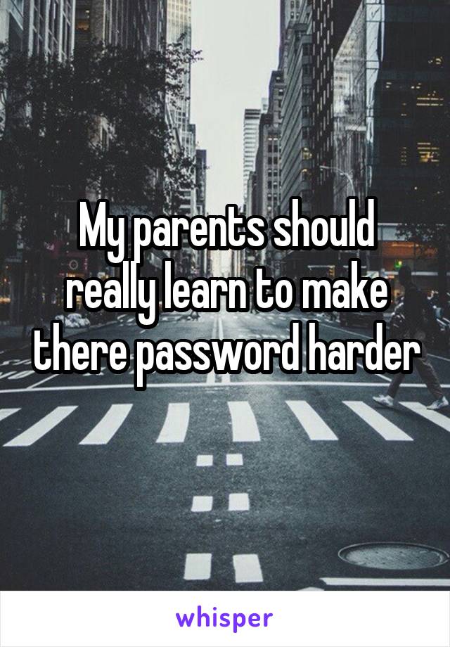 My parents should really learn to make there password harder 