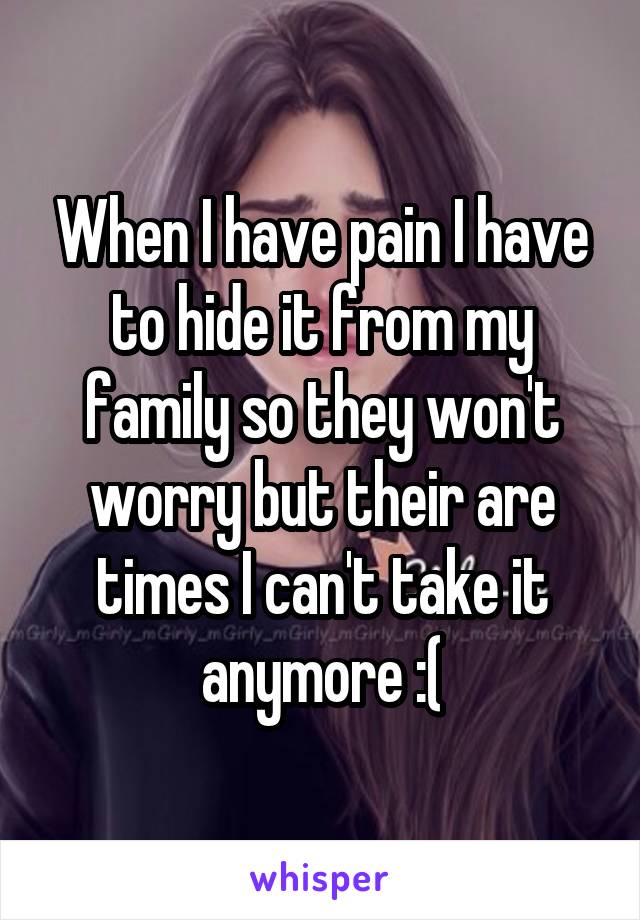 When I have pain I have to hide it from my family so they won't worry but their are times I can't take it anymore :(